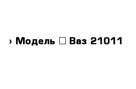  › Модель ­ Ваз 21011